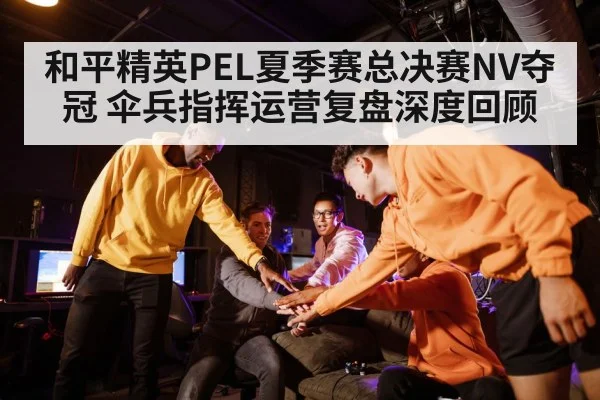 和平精英PEL夏季赛总决赛NV夺冠 伞兵指挥运营复盘深度回顾