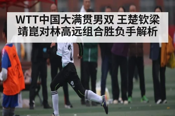 WTT中国大满贯男双 王楚钦梁靖崑对林高远组合胜负手解析